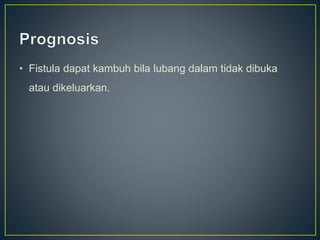 • Fistula dapat kambuh bila lubang dalam tidak dibuka
atau dikeluarkan.
 