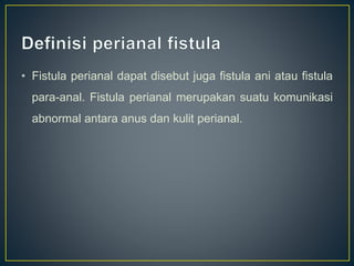 • Fistula perianal dapat disebut juga fistula ani atau fistula
para-anal. Fistula perianal merupakan suatu komunikasi
abnormal antara anus dan kulit perianal.
 