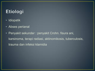 • Idiopatik
• Abses perianal
• Penyakit sekunder : penyakit Crohn. fisura ani,
karsinoma, terapi radiasi, aktinomikosis, tuberculosis,
trauma dan infeksi klamidia
 