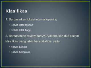 1. Berdasarkan lokasi internal opening
• Fistula letak rendah
• Fistula letak tinggi
2. Berdasarkan review dari AGA ditentukan dua sistem
klasifikasi yang lebih bersifat klinis, yaitu:
• Fistula Simpel
• Fistula Kompleks
 