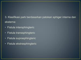 3. Klasifikasi park berdasarkan patokan sphiger interna dan
eksterna:
• Fistula intersphingteric
• Fistula transsphingteric
• Fistula suprasphingteric
• Fistula ekstrasphingteric
 