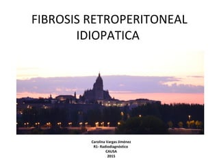 FIBROSIS RETROPERITONEAL
IDIOPATICA
Carolina Vargas Jiménez
R1- Radiodiagnóstico
CAUSA
2015
 