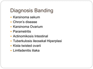 Diagnosis Banding
 Karsinoma sekum
 Chron’s disease
 Karsinoma Ovarium
 Parametritis
 Actinomikosis Intestinal
 Tuberkulosis ileosekal Hiperplasi
 Kista twisted ovarii
 Limfadenitis iliaka
 