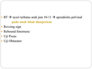  RT  nyeri terbatas arah jam 10-11  apendisitis pelvinal
pada anak tidak dianjurkan
 Rovsing sign
 Rebound fenomena
 Uji Psoas
 Uji Obturator
 