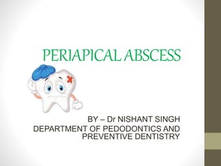 PERIAPICALABSCESS
BY – Dr NISHANT SINGH
DEPARTMENT OF PEDODONTICS AND
PREVENTIVE DENTISTRY
 