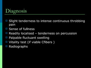 Diagnosis
 Slight tenderness to intense continuous throbbing
pain
 Sense of fullness
 Readily localised – tenderness on percussion
 Palpable fluctuant swelling
 Vitality test (if viable Cfibers )
 Radiographs
 
