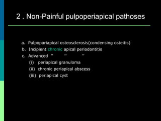 2 . Non-Painful pulpoperiapical pathoses
a. Pulpopariapical osteosclerosis(condensing osteitis)
b. Incipient chronic apical periodontitis
c. Advanced ’’ ’’ ’’
(i) periapical granuloma
(ii) chronic periapical abscess
(iii) periapical cyst
 