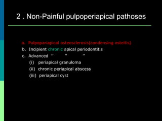 2 . Non-Painful pulpoperiapical pathoses
a. Pulpopariapical osteosclerosis(condensing osteitis)
b. Incipient chronic apical periodontitis
c. Advanced ’’ ’’ ’’
(i) periapical granuloma
(ii) chronic periapical abscess
(iii) periapical cyst
 