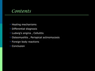  Healing mechanisms
 Differential diagnosis
 Ludwig’s angina , Cellulitis
 Osteomyelitis , Periapical actinomycosis
 Foreign body reactions
 Conclusion
Contents
 