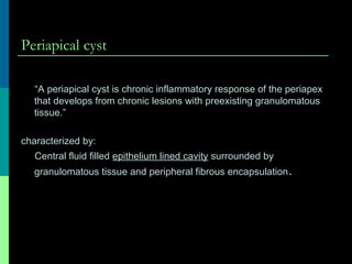 Periapical cyst
“A periapical cyst is chronic inflammatory response of the periapex
that develops from chronic lesions with preexisting granulomatous
tissue.”
characterized by:
Central fluid filled epithelium lined cavity surrounded by
granulomatous tissue and peripheral fibrous encapsulation.
 