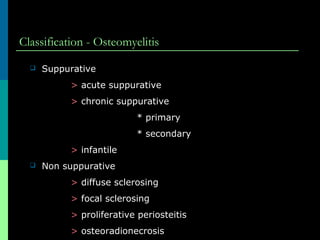 Classification - Osteomyelitis
 Suppurative
> acute suppurative
> chronic suppurative
* primary
* secondary
> infantile
 Non suppurative
> diffuse sclerosing
> focal sclerosing
> proliferative periosteitis
> osteoradionecrosis
 
