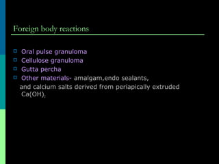 Foreign body reactions
 Oral pulse granuloma
 Cellulose granuloma
 Gutta percha
 Other materials- amalgam,endo sealants,
and calcium salts derived from periapically extruded
Ca(OH)2
 