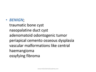 • BENIGN;
traumatic bone cyst
nasopalatine duct cyst
adenomatoid odontogenic tumor
periapical cemento osseous dysplasia
va...