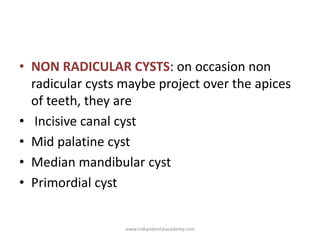 • NON RADICULAR CYSTS: on occasion non
radicular cysts maybe project over the apices
of teeth, they are
• Incisive canal c...