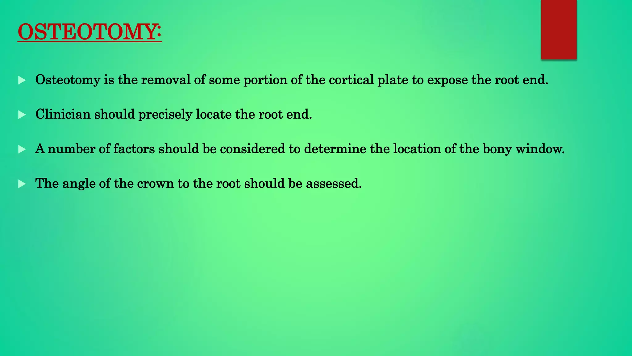 OSTEOTOMY:
 Osteotomy is the removal of some portion of the cortical plate to expose the root end.
 Clinician should precisely locate the root end.
 A number of factors should be considered to determine the location of the bony window.
 The angle of the crown to the root should be assessed.
 