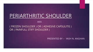 PERIARTHRITIC SHOULDER
PRESENTED BY :- YASH N. ANGHAN
( FROZEN SHOULDER ) OR ( ADHESIVE CAPSULITIS )
OR ( PAINFULL STIFF SHOULDER )
AKA
 