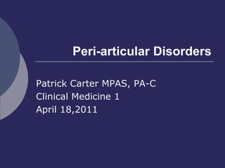 Peri-articular Disorders Patrick Carter MPAS, PA-C Clinical Medicine 1 April 18,2011 