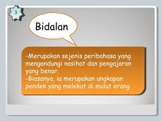   Bidalan 3 -Merupakan sejenis peribahasa yang mengandungi nasihat dan pengajaran yang benar. -Biasanya, ia merupakan ungkapan pendek yang melekat di mulut orang 