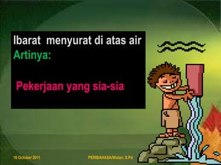 8 August 2011PERIBAHASA/Wulan, S.Pd12Ibaratmenyuratdiatas airArtinya:Pekerjaan yang sia-sia
