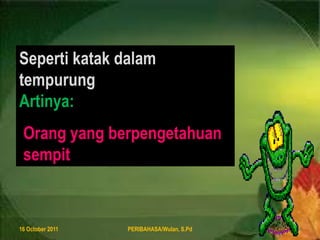 8 August 2011PERIBAHASA/Wulan, S.Pd14SepertikatakdalamtempurungArtinya:Orang yang berpengetahuansempit