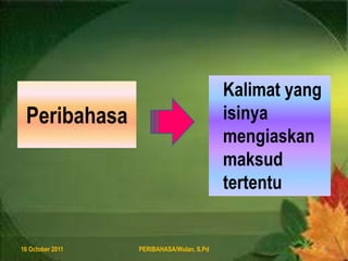 Peribahasa8 August 2011PERIBAHASA/Wulan, S.Pd2Kalimat yang isinyamengiaskanmaksudtertentu