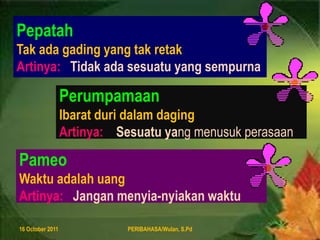 PepatahTakadagading yang takretakArtinya:   Tidakadasesuatu yang sempurna8 August 2011PERIBAHASA/Wulan, S.Pd4PerumpamaanIbaratduridalamdagingArtinya:    Sesuatuyang menusukperasaanPameoWaktuadalahuangArtinya:   Janganmenyia-nyiakanwaktu
