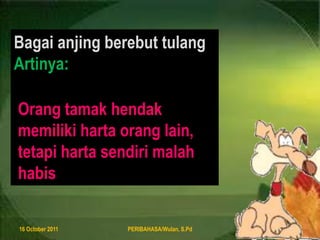 8 August 2011PERIBAHASA/Wulan, S.Pd6BagaianjingberebuttulangArtinya:Orangtamakhendakmemilikihartaorang lain, tetapihartasendirimalahhabis
