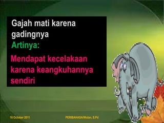 8 August 2011PERIBAHASA/Wulan, S.Pd8Gajah matikarenagadingnyaArtinya:Mendapatkecelakaankarenakeangkuhannyasendiri