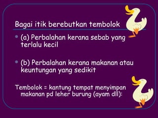 Bagai itik berebutkan tembolok
 (a)Perbalahan kerana sebab yang
  terlalu kecil

 (b)Perbalahan kerana makanan atau
  keuntungan yang sedikit

Tembolok = kantung tempat menyimpan
  makanan pd leher burung (ayam dll):
 