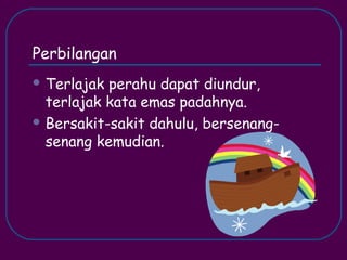 Perbilangan
 Terlajak perahu dapat diundur,
  terlajak kata emas padahnya.
 Bersakit-sakit dahulu, bersenang-
  senang kemudian.
 