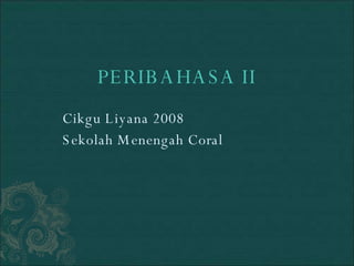 PERIBAHASA II Cikgu Liyana 2008 Sekolah Menengah Coral 