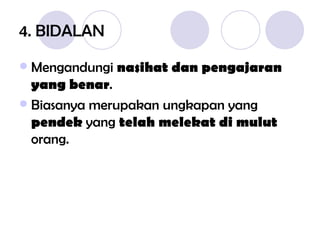 4. BIDALAN Mengandungi  nasihat dan pengajaran yang benar . Biasanya merupakan ungkapan yang  pendek  yang  telah melekat di mulut  orang. 