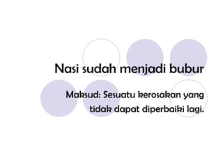 Nasi sudah menjadi bubur Maksud: Sesuatu kerosakan yang tidak dapat diperbaiki lagi. 