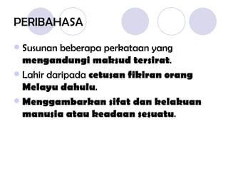 PERIBAHASA Susunan beberapa perkataan yang  mengandungi maksud tersirat . Lahir daripada  cetusan fikiran orang Melayu dahulu . Menggambarkan sifat dan kelakuan manusia atau keadaan sesuatu .  