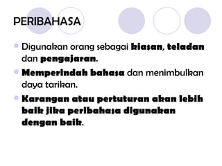 PERIBAHASA Digunakan orang sebagai  kiasan ,  teladan  dan  pengajaran . Memperindah bahasa  dan menimbulkan daya tarikan.  Karangan atau pertuturan akan lebih baik jika peribahasa digunakan dengan baik . 
