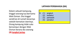 LATIHAN PERIBAHASA (8A)

Dalam sebuah kampung, 
tinggal seorang tua bernama    8   (1)   angkuh
                          ...