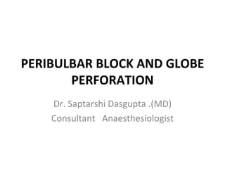 PERIBULBAR BLOCK AND GLOBE
       PERFORATION
    Dr. Saptarshi Dasgupta .(MD)
    Consultant Anaesthesiologist
 