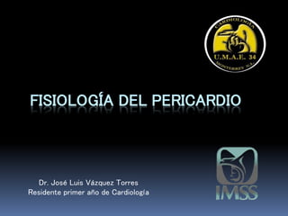 FISIOLOGÍA DEL PERICARDIO
Dr. José Luis Vázquez Torres
Residente primer año de Cardiología
 