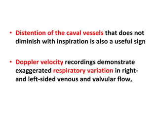 Distention of the caval vessels  that does not diminish with inspiration is also a useful sign Doppler velocity  recordings demonstrate exaggerated  respiratory variation  in right- and left-sided venous and valvular flow, 