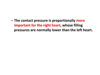 The contact pressure is proportionally  more important for the right heart , whose filling pressures are normally lower than the left heart. 