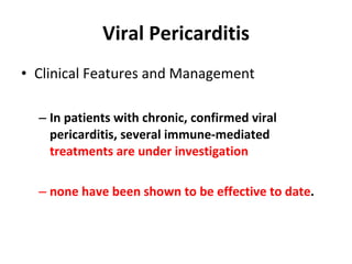 Viral Pericarditis Clinical Features and Management In patients with chronic, confirmed viral pericarditis, several immune-mediated  treatments are under investigation   none have been shown to be effective to date . 