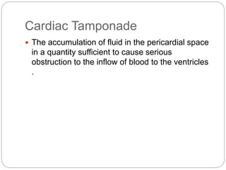 Cardiac Tamponade
 The accumulation of fluid in the pericardial space
in a quantity sufficient to cause serious
obstruction to the inflow of blood to the ventricles
.
 