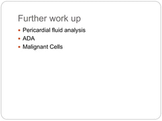 Further work up
 Pericardial fluid analysis
 ADA
 Malignant Cells
 