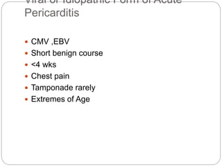 Viral or Idiopathic Form of Acute
Pericarditis
 CMV ,EBV
 Short benign course
 <4 wks
 Chest pain
 Tamponade rarely
 Extremes of Age
 