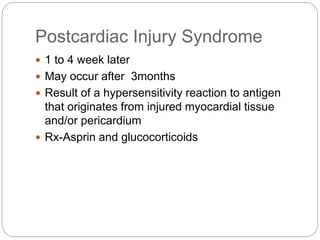 Postcardiac Injury Syndrome
 1 to 4 week later
 May occur after 3months
 Result of a hypersensitivity reaction to antigen
that originates from injured myocardial tissue
and/or pericardium
 Rx-Asprin and glucocorticoids
 