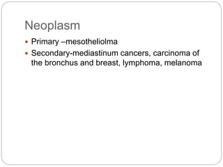 Neoplasm
 Primary –mesotheliolma
 Secondary-mediastinum cancers, carcinoma of
the bronchus and breast, lymphoma, melanoma
 
