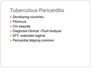 Tuberculous Pericarditis
 Developing countries
 Fibrinous
 Chr sequale
 Diagnosis Clinical –Fluid analysis
 ATT- extended regime
 Pericardial stipping common
 