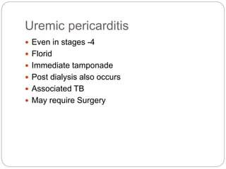 Uremic pericarditis
 Even in stages -4
 Florid
 Immediate tamponade
 Post dialysis also occurs
 Associated TB
 May require Surgery
 