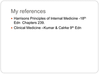 My references
 Harrisons Principles of Internal Medicine -18th
Edn Chapters 239.
 Clinical Medicine –Kumar & Calrke 9th Edn
 