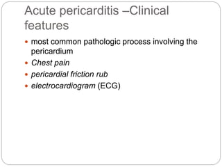 Acute pericarditis –Clinical
features
 most common pathologic process involving the
pericardium
 Chest pain
 pericardial friction rub
 electrocardiogram (ECG)
 